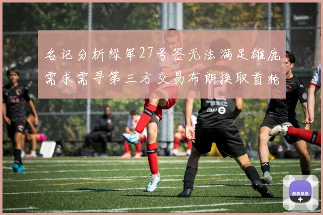 名记分析绿军27号签无法满足雄鹿需求需寻第三方交易布朗换取首轮签
