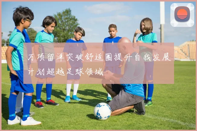 万项留洋突破舒适圈提升自我发展计划超越足球领域