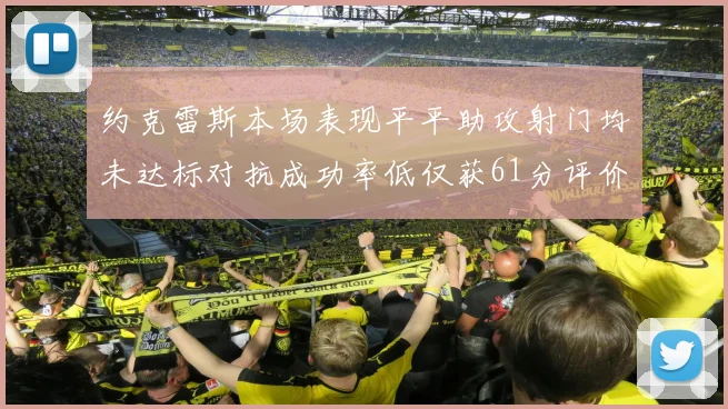 约克雷斯本场表现平平助攻射门均未达标对抗成功率低仅获61分评价