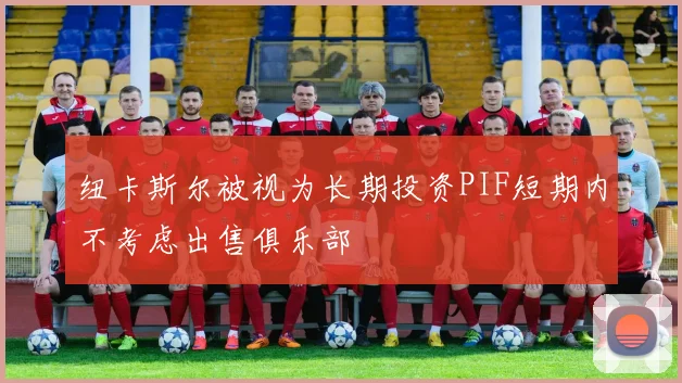 纽卡斯尔被视为长期投资PIF短期内不考虑出售俱乐部