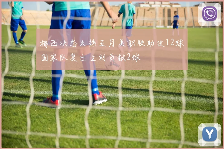 梅西状态火热五月美职联助攻12球国家队复出立刻贡献2球