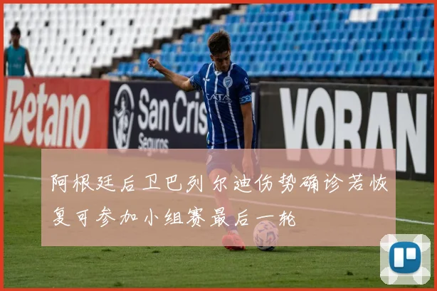 阿根廷后卫巴列尔迪伤势确诊若恢复可参加小组赛最后一轮
