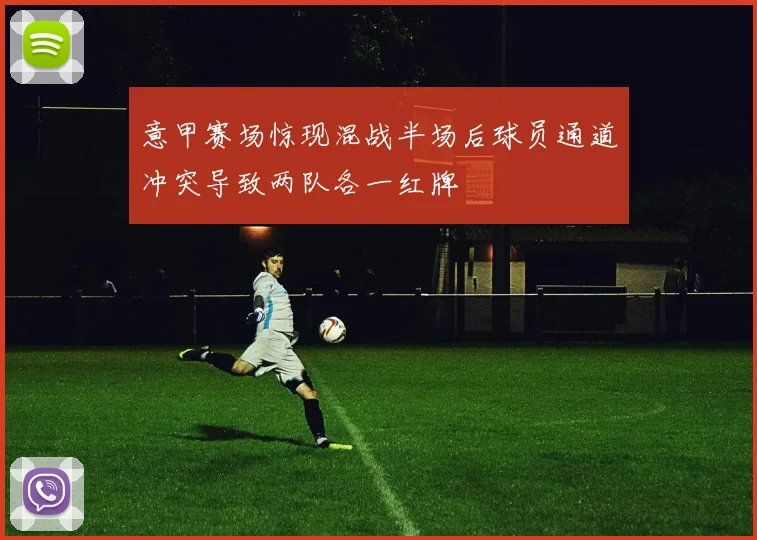 意甲赛场惊现混战半场后球员通道冲突导致两队各一红牌