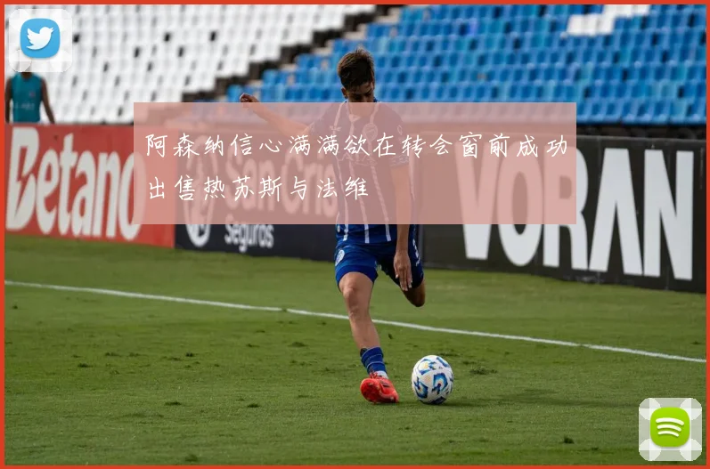 阿森纳信心满满欲在转会窗前成功出售热苏斯与法维