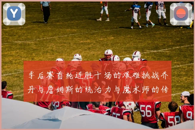 季后赛首轮连胜十场的艰难挑战乔丹与詹姆斯的统治力与魔术师的传奇之路