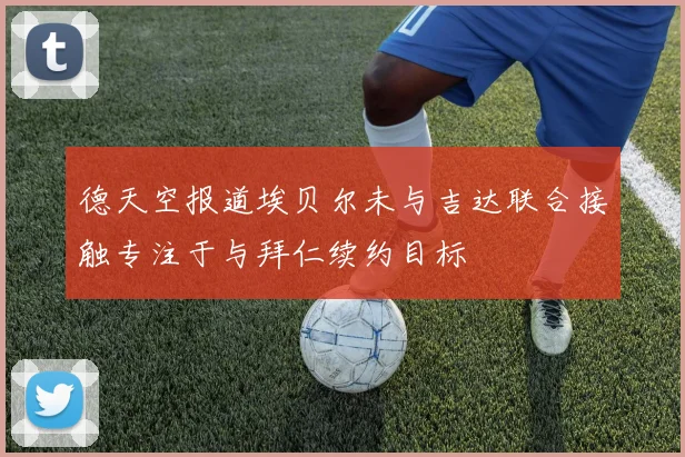 德天空报道埃贝尔未与吉达联合接触专注于与拜仁续约目标