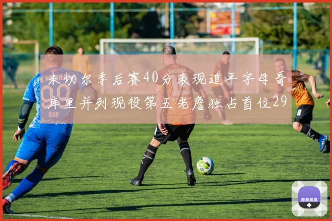米切尔季后赛40分表现追平字母哥库里并列现役第五老詹独占首位29次记录