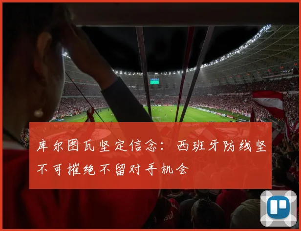 库尔图瓦坚定信念：西班牙防线坚不可摧绝不留对手机会