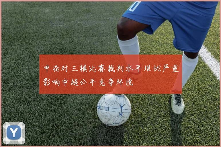 申花对三镇比赛裁判水平堪忧严重影响中超公平竞争环境