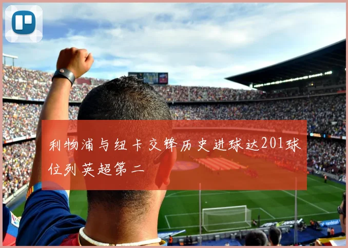 利物浦与纽卡交锋历史进球达201球位列英超第二