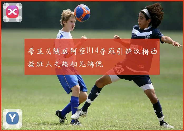 蒂亚戈随迈阿密U14夺冠引热议梅西接班人之路初见端倪