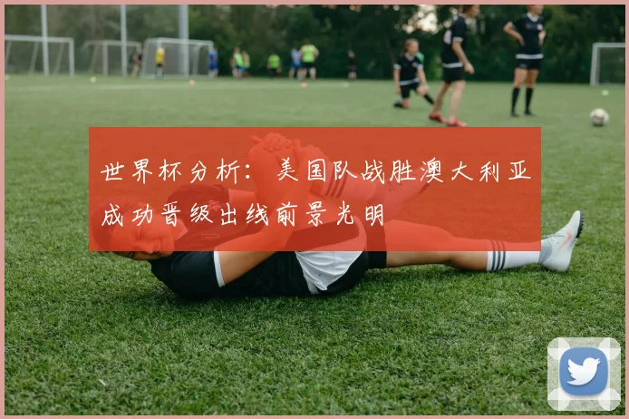 世界杯分析：美国队战胜澳大利亚成功晋级出线前景光明