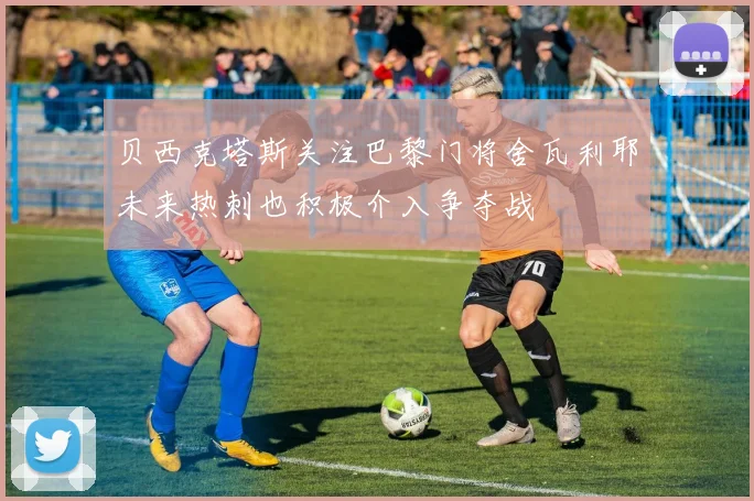 贝西克塔斯关注巴黎门将舍瓦利耶未来热刺也积极介入争夺战