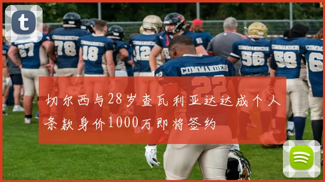 切尔西与28岁查瓦利亚达达成个人条款身价1000万即将签约