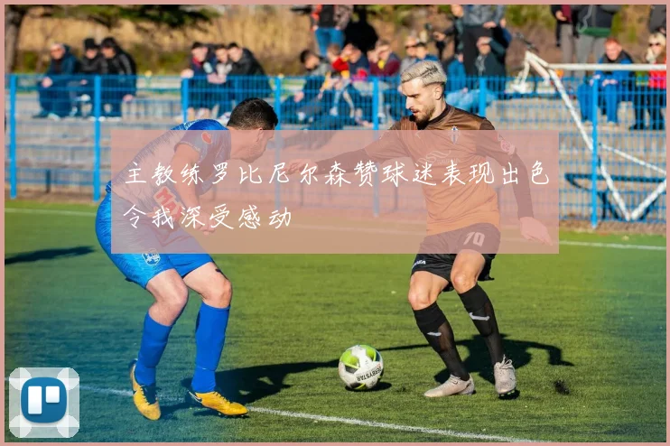 主教练罗比尼尔森赞球迷表现出色令我深受感动