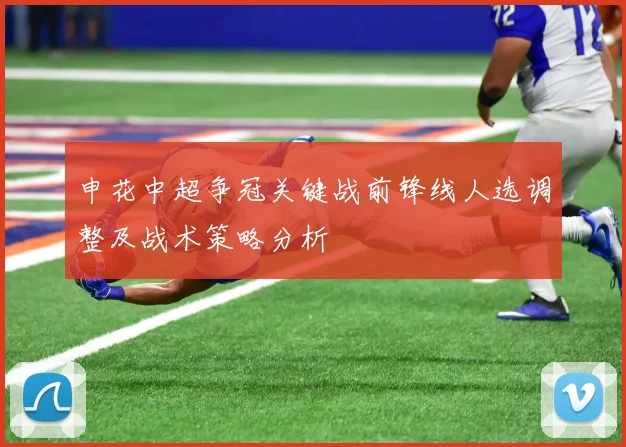 申花中超争冠关键战前锋线人选调整及战术策略分析