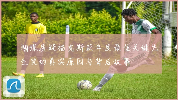 湖媒质疑福克斯获年度最佳关键先生奖的真实原因与背后故事