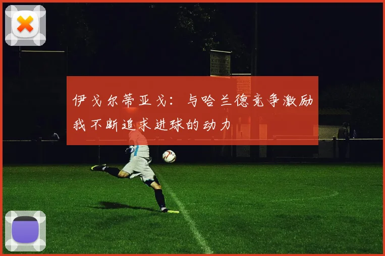 伊戈尔蒂亚戈：与哈兰德竞争激励我不断追求进球的动力