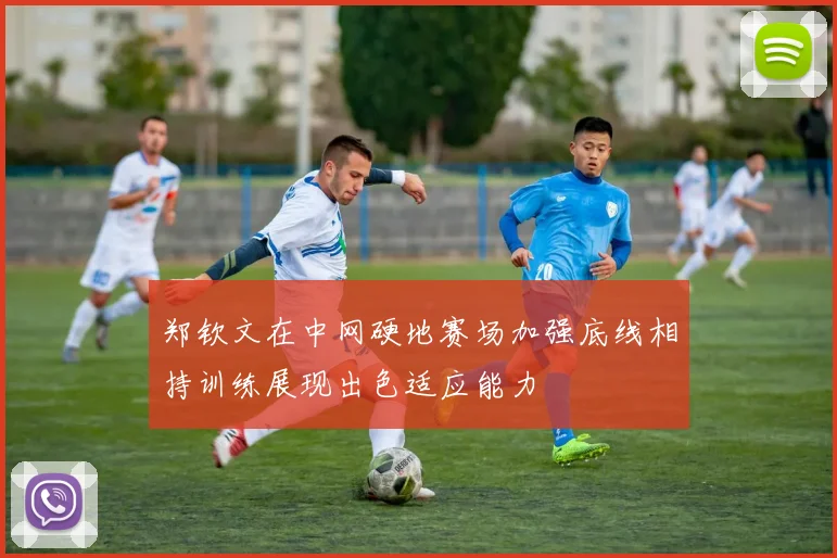 郑钦文在中网硬地赛场加强底线相持训练展现出色适应能力