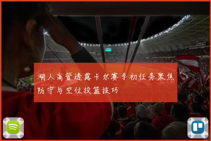 湖人高管透露卡尔赛季初任务聚焦防守与空位投篮技巧