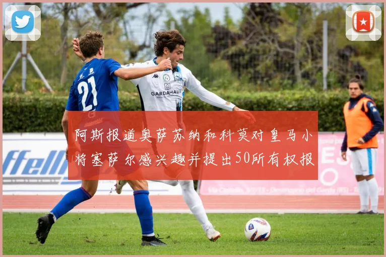 阿斯报道奥萨苏纳和科莫对皇马小将塞萨尔感兴趣并提出50所有权报价