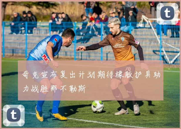 奇克宣布复出计划期待橡胶护具助力战胜那不勒斯