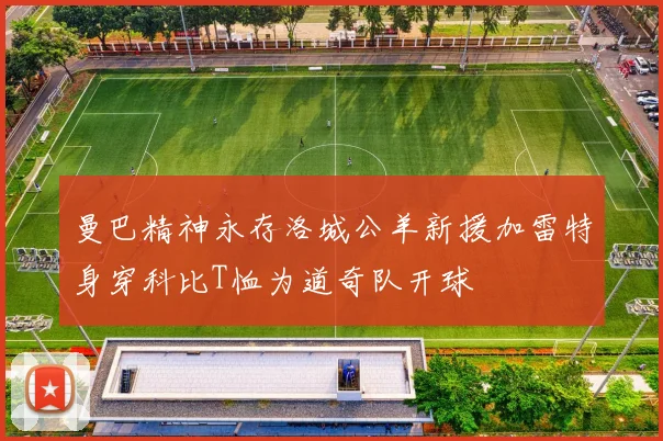曼巴精神永存洛城公羊新援加雷特身穿科比T恤为道奇队开球