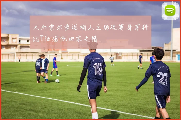 大加索尔重返湖人主场观赛身穿科比T恤感慨回家之情