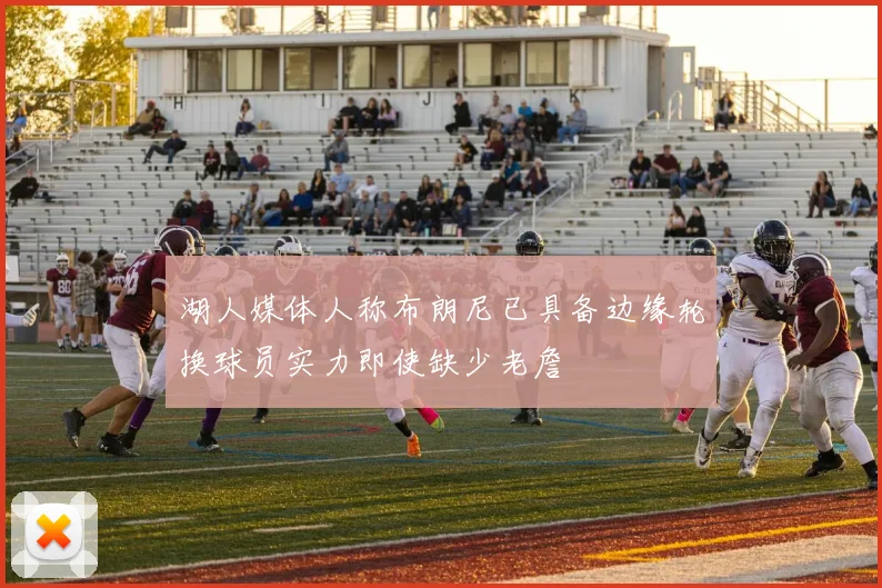 湖人媒体人称布朗尼已具备边缘轮换球员实力即使缺少老詹