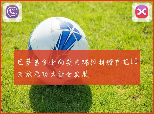 巴萨基金会向委内瑞拉捐赠首笔10万欧元助力社会发展
