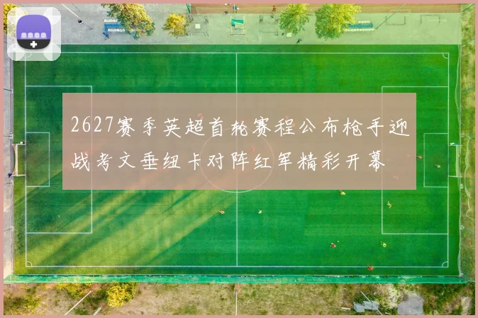 2627赛季英超首轮赛程公布枪手迎战考文垂纽卡对阵红军精彩开幕
