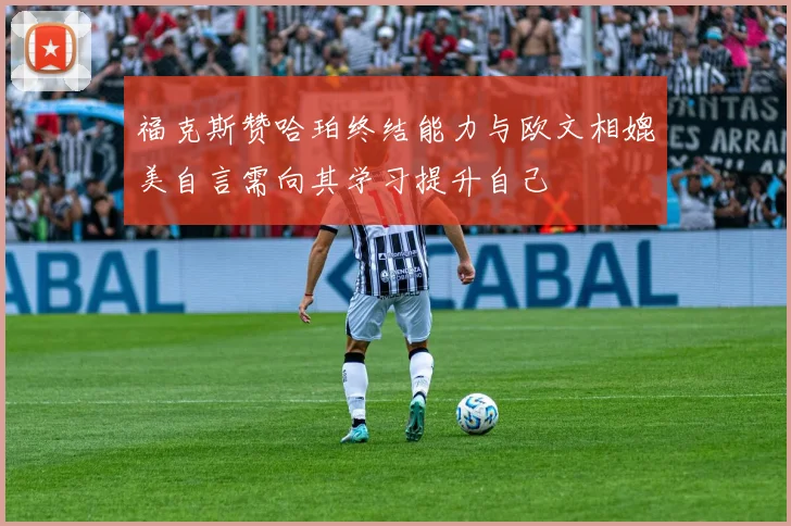 福克斯赞哈珀终结能力与欧文相媲美自言需向其学习提升自己