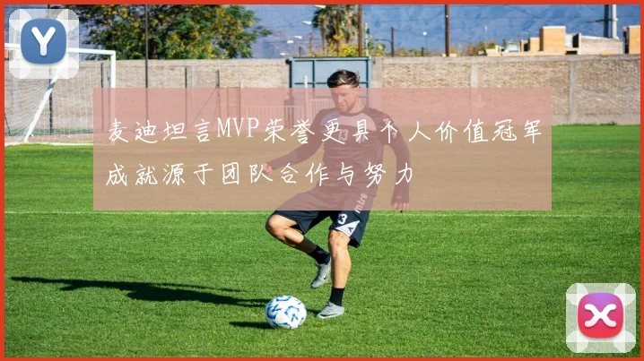 麦迪坦言MVP荣誉更具个人价值冠军成就源于团队合作与努力
