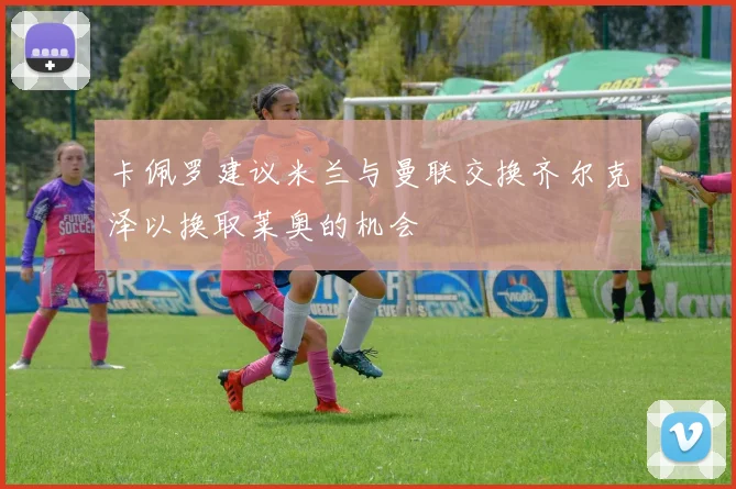 卡佩罗建议米兰与曼联交换齐尔克泽以换取莱奥的机会