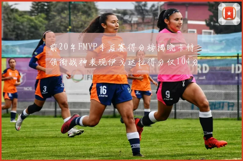 前20年FMVP季后赛得分榜揭晓卡特领衔战神表现伊戈达拉得分仅104分