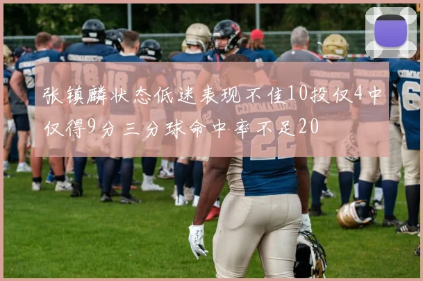 张镇麟状态低迷表现不佳10投仅4中仅得9分三分球命中率不足20