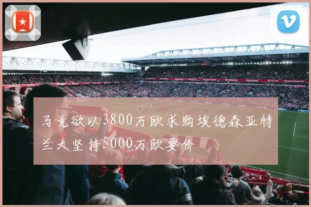 马竞欲以3800万欧求购埃德森亚特兰大坚持5000万欧要价