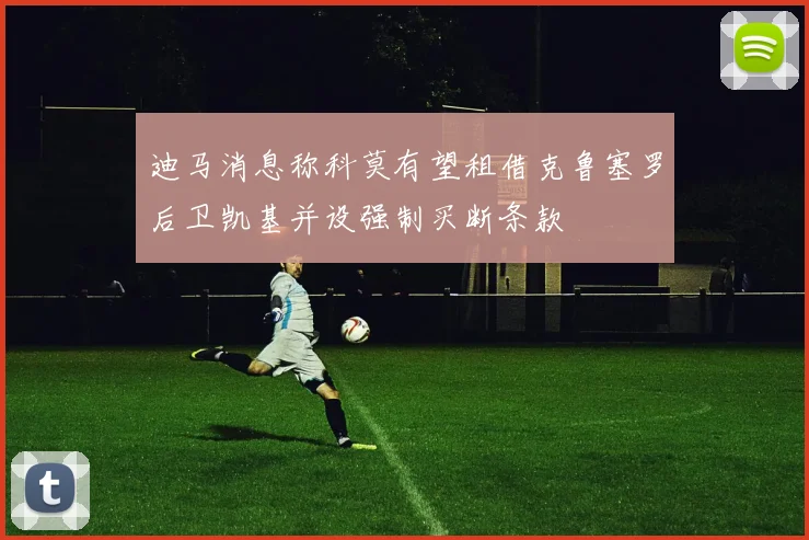 迪马消息称科莫有望租借克鲁塞罗后卫凯基并设强制买断条款