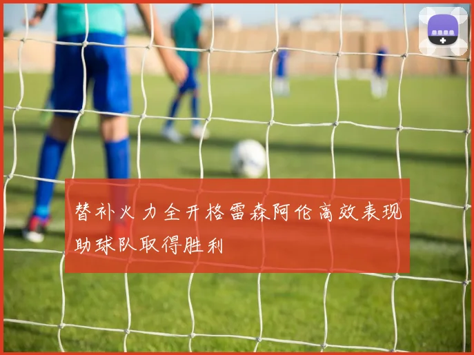替补火力全开格雷森阿伦高效表现助球队取得胜利