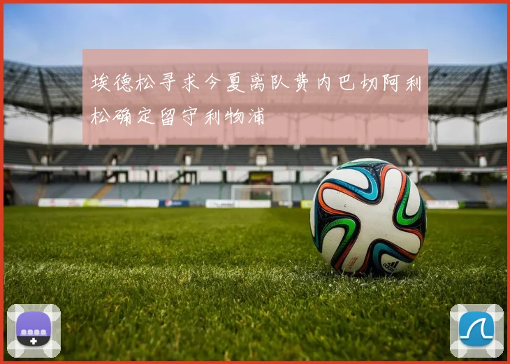埃德松寻求今夏离队费内巴切阿利松确定留守利物浦