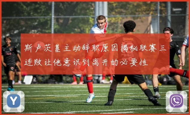 斯卢茨基主动辞职原因揭秘联赛三连败让他意识到离开的必要性