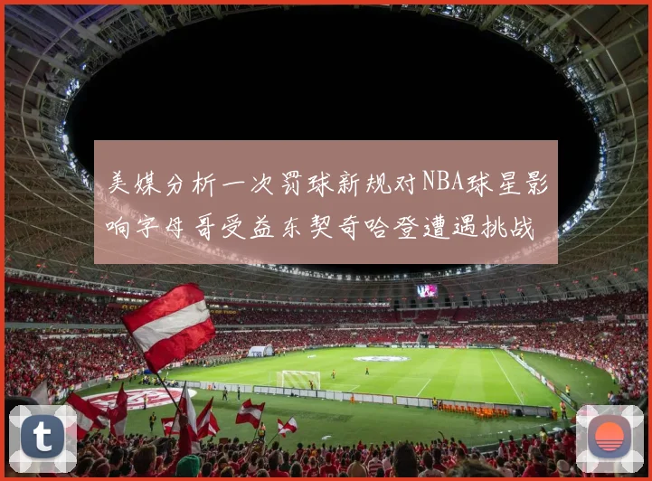 美媒分析一次罚球新规对NBA球星影响字母哥受益东契奇哈登遭遇挑战