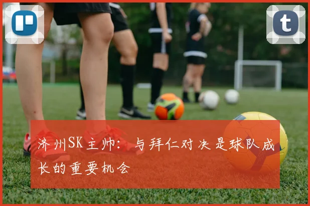 济州SK主帅：与拜仁对决是球队成长的重要机会