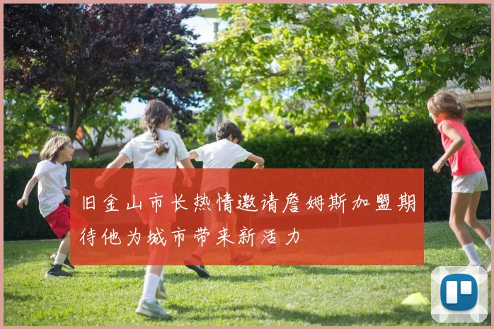 旧金山市长热情邀请詹姆斯加盟期待他为城市带来新活力