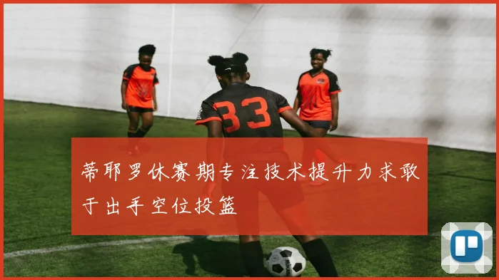 蒂耶罗休赛期专注技术提升力求敢于出手空位投篮