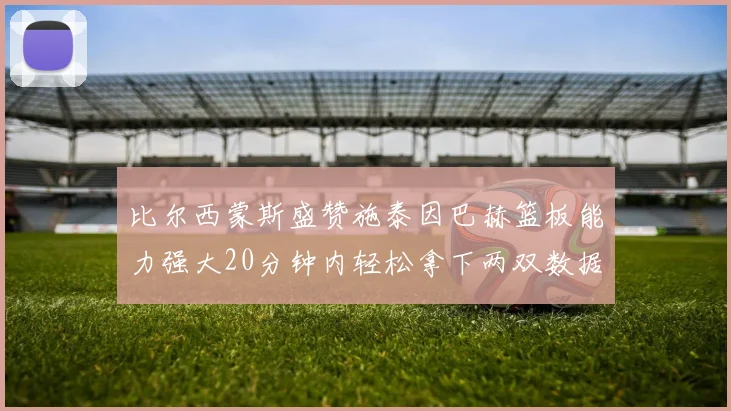 比尔西蒙斯盛赞施泰因巴赫篮板能力强大20分钟内轻松拿下两双数据