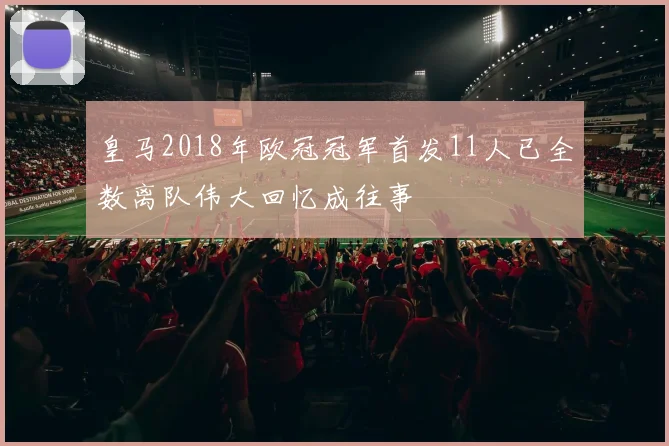 皇马2018年欧冠冠军首发11人已全数离队伟大回忆成往事