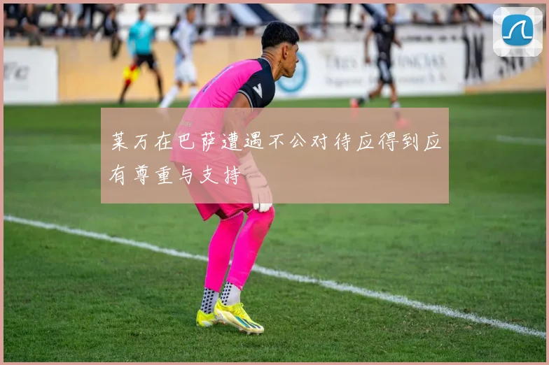 莱万在巴萨遭遇不公对待应得到应有尊重与支持